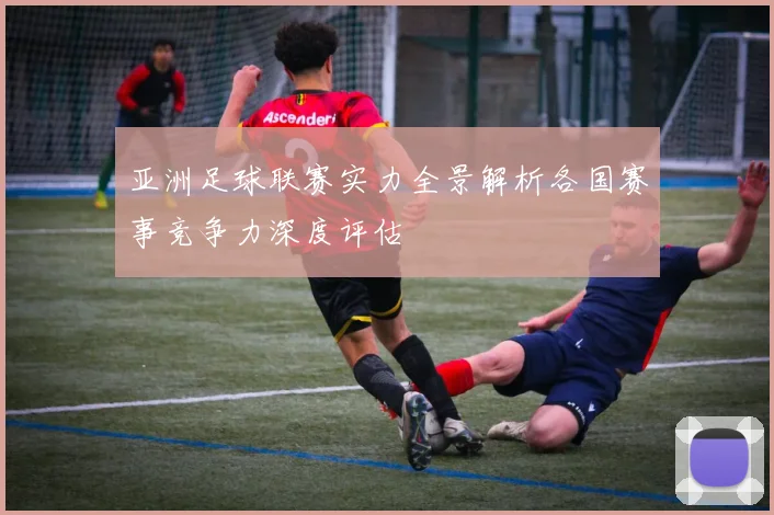 亚洲足球联赛实力全景解析各国赛事竞争力深度评估