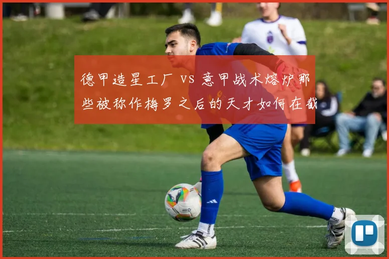 德甲造星工厂 vs 意甲战术熔炉那些被称作梅罗之后的天才如何在截然不同的足球文化里寻找自己的路