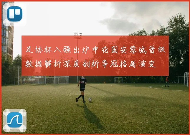 足协杯八强出炉申花国安蓉城晋级数据解析深度剖析争冠格局演变